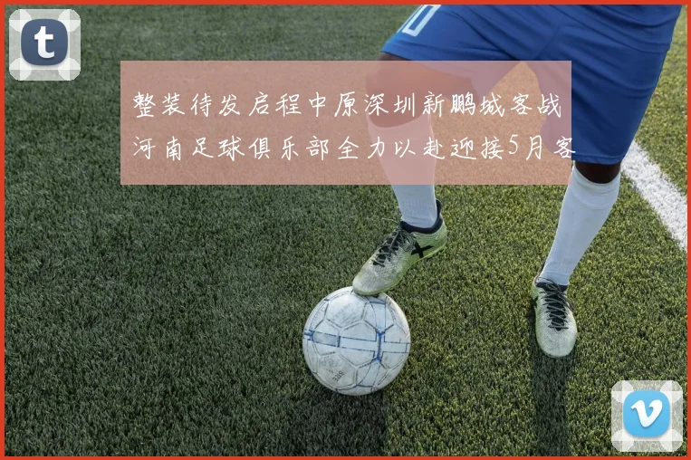 整装待发启程中原深圳新鹏城客战河南足球俱乐部全力以赴迎接5月客场挑战