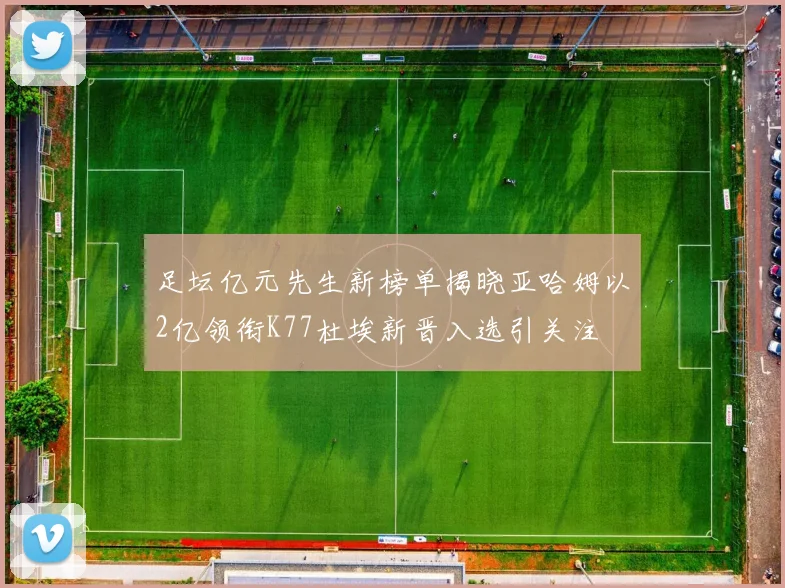 足坛亿元先生新榜单揭晓亚哈姆以2亿领衔K77杜埃新晋入选引关注