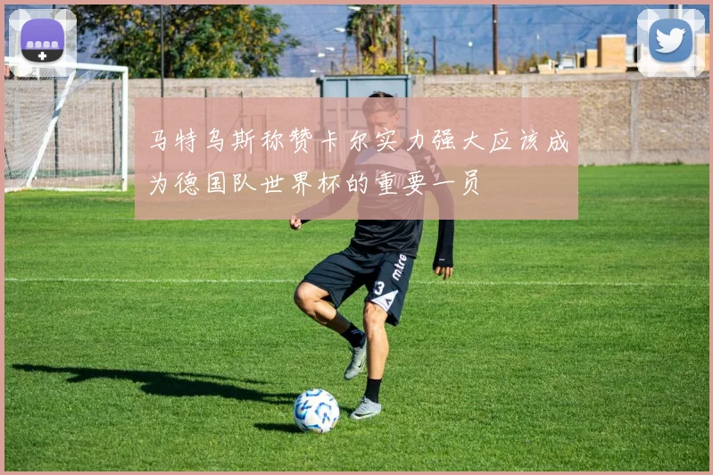 马特乌斯称赞卡尔实力强大应该成为德国队世界杯的重要一员