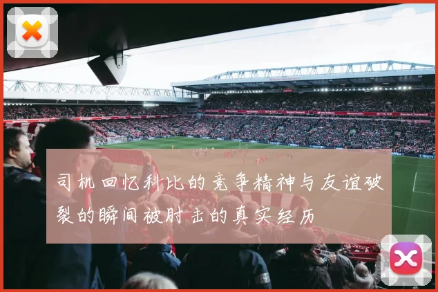 司机回忆科比的竞争精神与友谊破裂的瞬间被肘击的真实经历