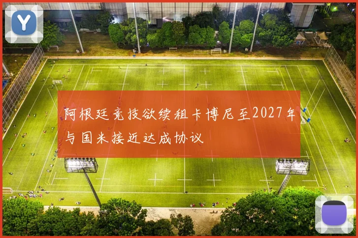 阿根廷竞技欲续租卡博尼至2027年与国米接近达成协议