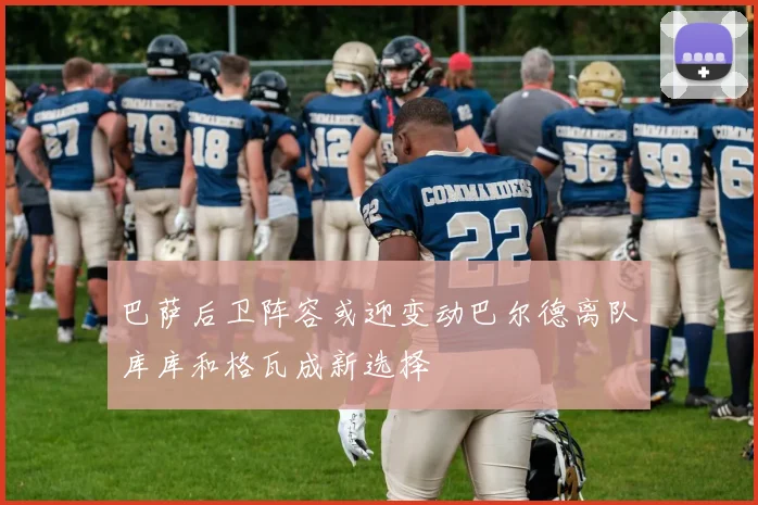 巴萨后卫阵容或迎变动巴尔德离队库库和格瓦成新选择