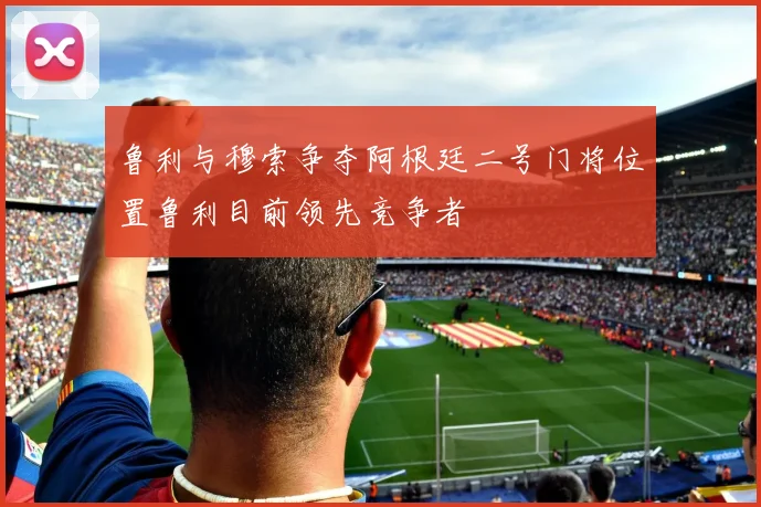 鲁利与穆索争夺阿根廷二号门将位置鲁利目前领先竞争者