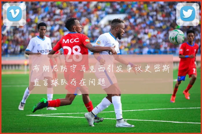 布朗尼防守马克西引发争议史密斯直言球队存在问题