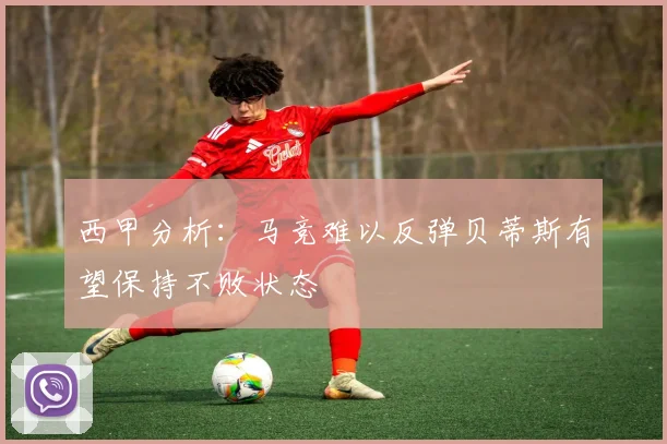 西甲分析：马竞难以反弹贝蒂斯有望保持不败状态