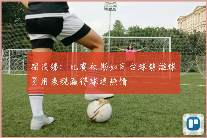 宿茂臻：比赛初期如同台球静谧球员用表现赢得球迷热情