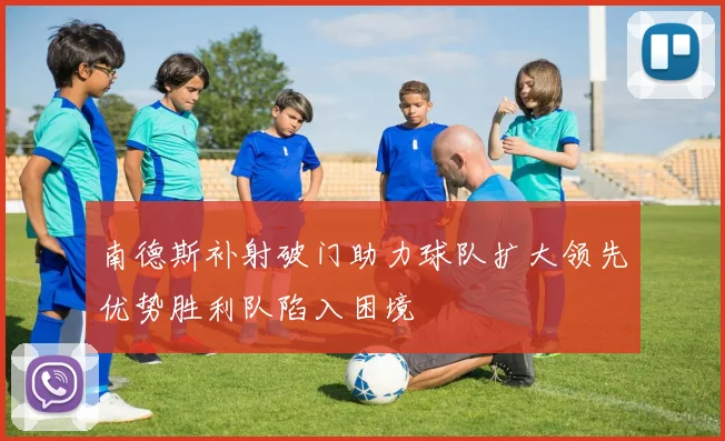 南德斯补射破门助力球队扩大领先优势胜利队陷入困境